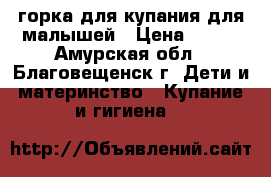 горка для купания для малышей › Цена ­ 100 - Амурская обл., Благовещенск г. Дети и материнство » Купание и гигиена   